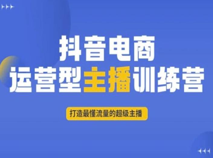抖音电商运营型主播训练营，打造最懂流量的超级主播-网创资源