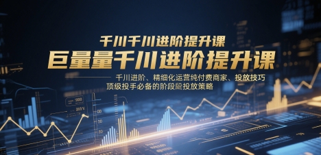 巨量千川进阶提升课，千川进阶、精细化运营纯付费商家、投放技巧、顶级投手必备的阶段性投放策略-网创资源