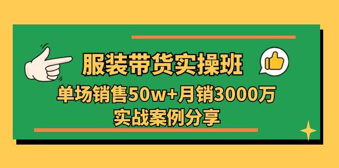 服装带货实操培训班：单场销售50w+月销3000万实战案例分享(27节-网创资源