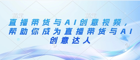 直播带货与AI创意视频，帮助你成为直播带货与AI创意达人-网创资源