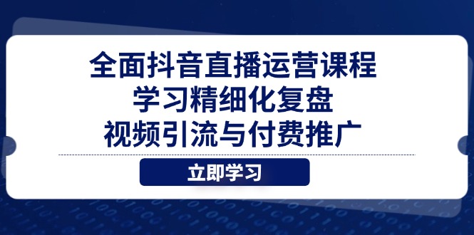 全面抖音直播运营课程，学习精细化复盘、视频引流与付费推广-网创资源