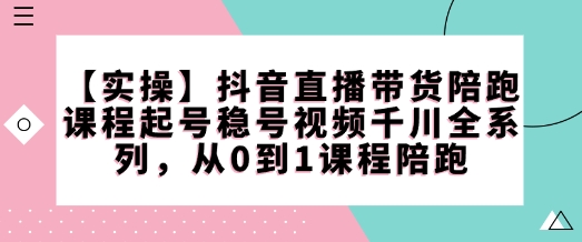 【实操】抖音直播带货陪跑课程起号稳号视频千川全系列，从0到1课程陪跑-网创资源
