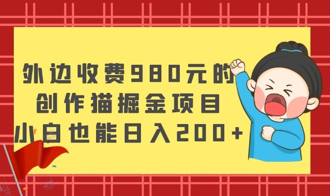 外边收费980元的，创作猫掘金项目，小白也能日入200+-网创资源
