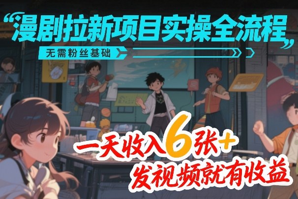 漫剧拉新项目实操全流程，无需粉丝基础，一天收入6张+，发视频就有收益-网创资源