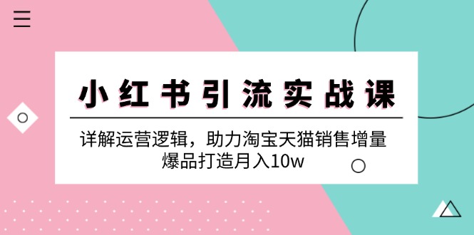 小红书引流实战课：详解运营逻辑，助力淘宝天猫销售增量，爆品打造月入10w-网创资源