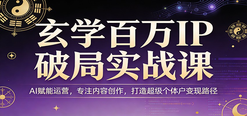 玄学百万IP破局实战课：AI赋能运营，专注内容创作，打造超级个体户变现路径-网创资源