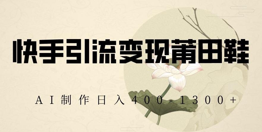 快手引流变现莆田鞋，AI制作日入400+【揭秘】-网创资源