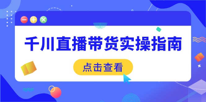 千川直播带货实操指南：从选品到数据优化，基础到实操全面覆盖-网创资源