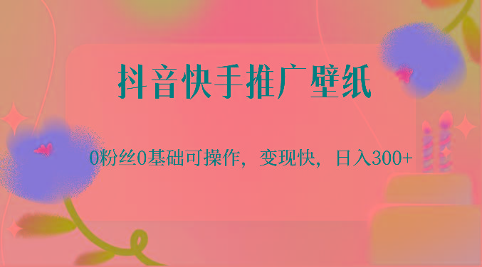 抖音快手推广壁纸，0粉丝0基础可操作，变现快，日入300+-网创资源