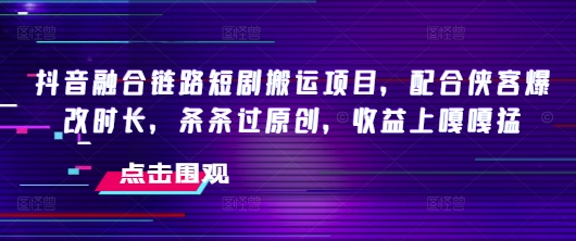 抖音融合链路短剧搬运项目，配合侠客爆改时长，条条过原创，收益嘎嘎猛-网创资源