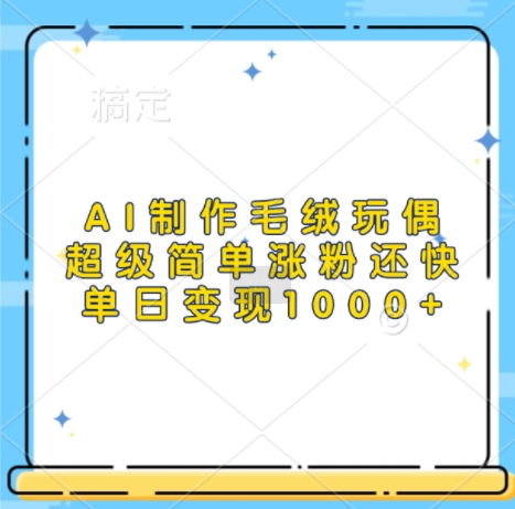AI制作毛绒玩偶，超级简单涨粉还快，单日变现1k-网创资源