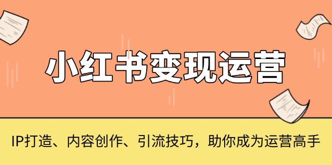 小红书变现运营，IP打造、内容创作、引流技巧，助你成为运营高手-网创资源