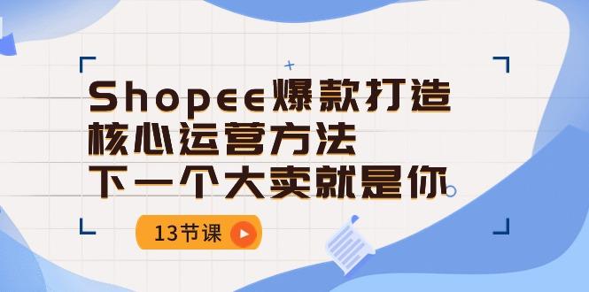 Shopee-爆款打造核心运营方法，下一个大卖就是你(13节课-网创资源