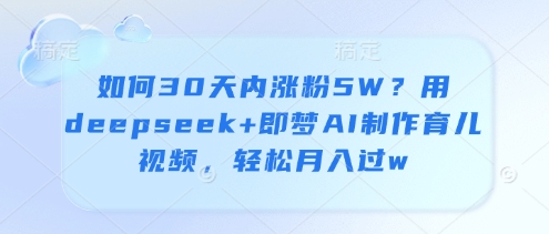 如何30天内涨粉5W？用deepseek+即梦AI制作育儿视频，轻松月入过w-网创资源