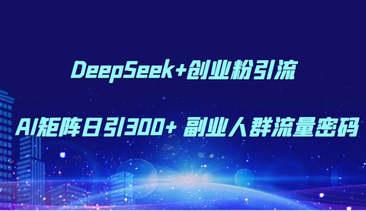 DeepSeek+创业粉引流 AI矩阵日引300+ 副业人群流量密码-网创资源