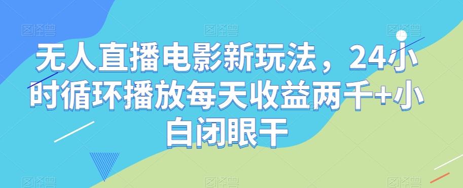 无人直播电影新玩法，24小时循环播放每天收益两千+小白闭眼干【揭秘】-网创资源