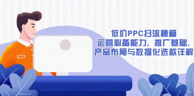 低价PPC扫流秘籍：运营必备能力, 推广基础, 产品布局与数据化选款详解-网创资源