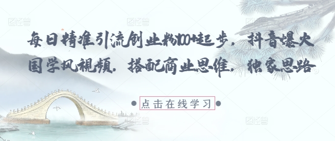 每日精准引流创业粉100+起步，抖音爆火国学风视频，搭配商业思维，独家思路-网创资源