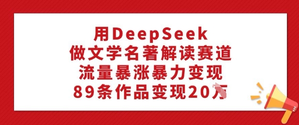 用DeepSeek做文学名著解读赛道，流量暴涨暴力变现，89条作品变现20W-网创资源