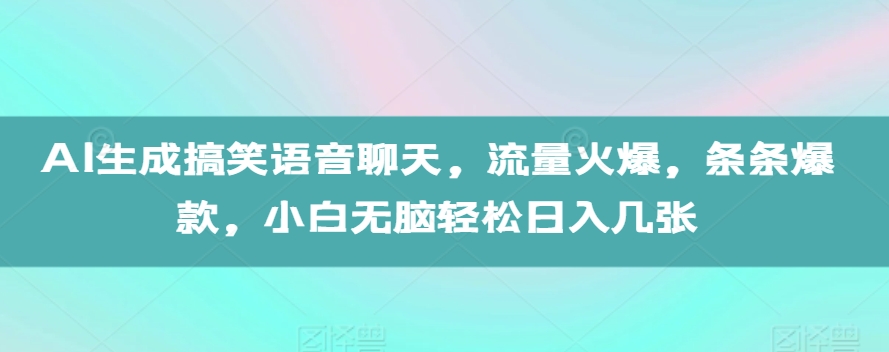 AI生成搞笑语音聊天，流量火爆，条条爆款，小白无脑轻松日入几张【揭秘】-网创资源