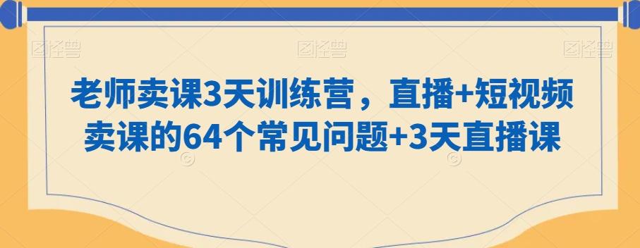 老师卖课3天训练营，直播+短视频卖课的64个常见问题+3天直播课-网创资源