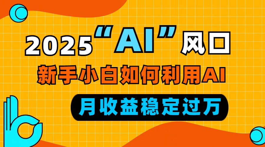 2025“ AI ”风口，新手小白如何利用ai，每月收益稳定过万-网创资源