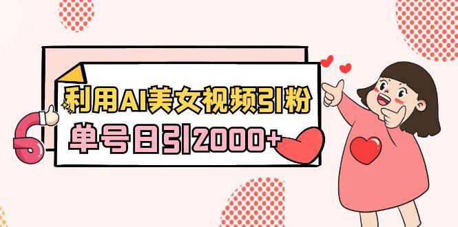 利用AI美女视频引粉，单号日引2000+，新手也能干(教程+软件)-网创资源