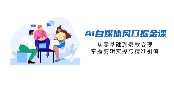 AI自媒体风口掘金课，从零基础到爆款变现，掌握剪辑实操与精准引流-网创资源