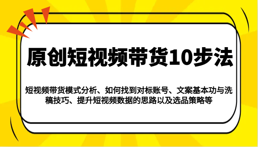 原创短视频带货10步法：模式分析/对标账号/文案与洗稿/提升数据/以及选品策略等-网创资源