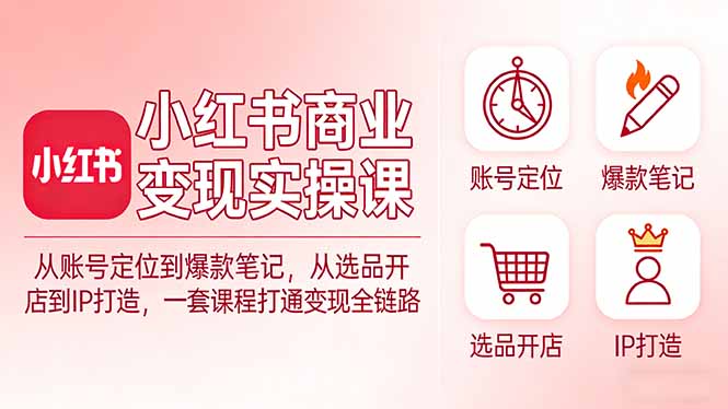 小红书商业变现实操课：从账号定位到爆款笔记，从选品开店到IP打造，一套课程打通变现全链路-网创资源