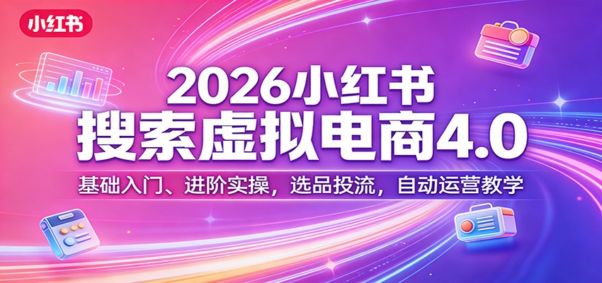 2026小红书搜索虚拟电商4.0：基础入门、进阶实操，选品投流，自动运营教学-网创资源