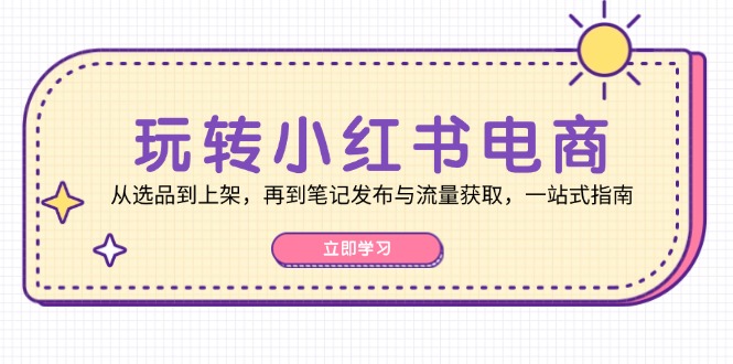 玩转小红书电商：从选品到上架，再到笔记发布与流量获取，一站式指南-网创资源