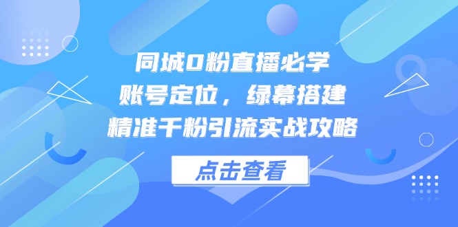 同城0粉直播必学，账号定位，绿幕搭建，精准千粉引流实战攻略-网创资源