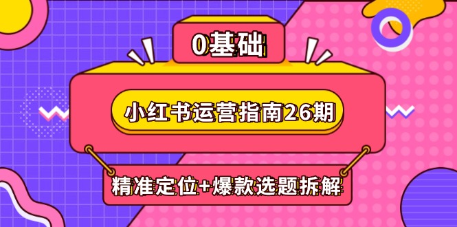 小红书运营指南26期：精准定位+爆款选题拆解,DeepSeek辅助创作与电商变现-网创资源