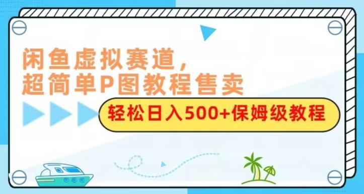 闲鱼虚拟赛道，超简单P图教程售卖，轻松日入500+保姆级教程-网创资源