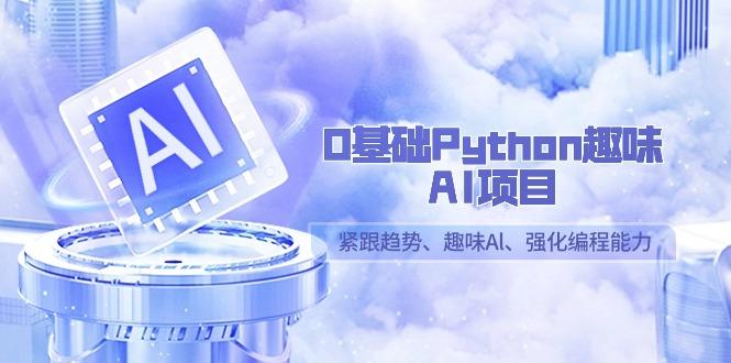 0基础Python趣味AI项目，紧跟趋势、趣味Al、强化编程能力(13节课)-网创资源