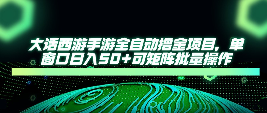 大话西游手游全自动撸金项目，单窗口日入50+可矩阵批量操作-网创资源