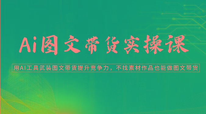 Ai图文带货实操课-用AI工具武装图文带货提升竞争力，不找素材作品也能做图文带货-网创资源