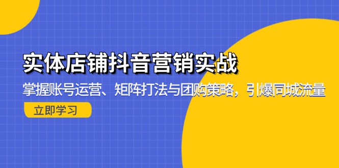 实体店铺抖音营销实战：掌握账号运营、矩阵打法与团购策略，引爆同城流量-网创资源