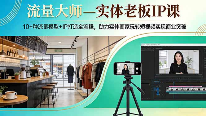 流量大师—实体老板IP课：10+种流量模型+IP打造全流程，助力实体商家玩转短视频实现商业突破-网创资源