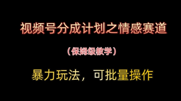 视频号分成计划之情感赛道暴力玩法，可批量操作，保姆级教学-网创资源