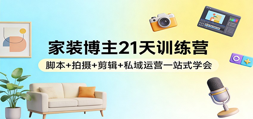 家装博主21天训练营：脚本+拍摄+剪辑+私域运营一站式学会-网创资源