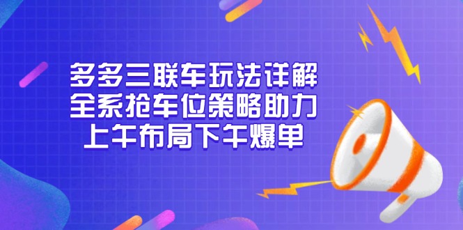 多多三联车玩法详解，全系抢车位策略助力，上午布局下午爆单-网创资源