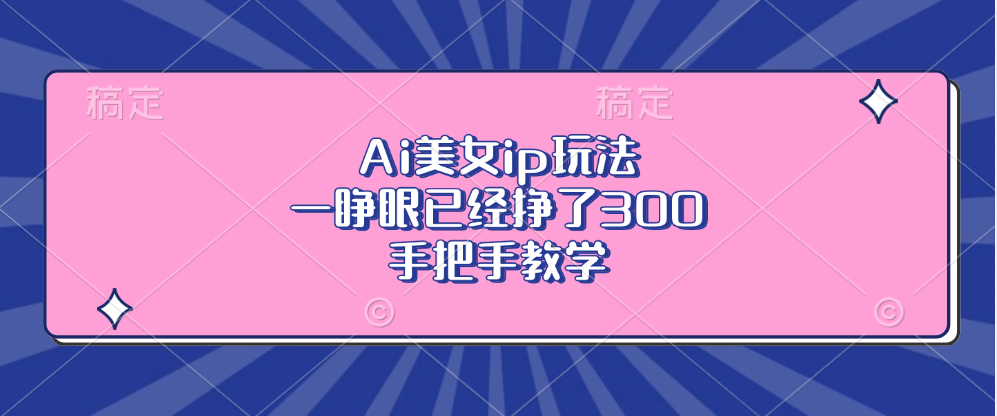 Ai美女ip玩法，一睁眼已经挣了300，手把手教学-网创资源