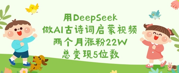 用DeepSeek做AI古诗词启蒙视频，两个月涨粉22W，总变现5位数-网创资源