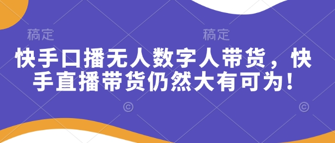 快手口播无人数字人带货，快手直播带货仍然大有可为!-网创资源