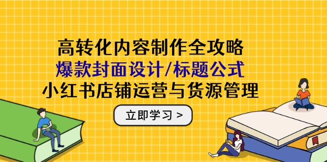 高转化内容制作全攻略：爆款封面设计/标题公式，小红书店铺运营与货源管理-网创资源