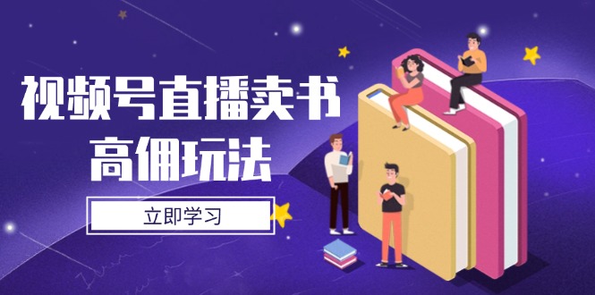 视频号直播卖书高佣玩法，底层逻辑解析，实操技巧全攻略-网创资源