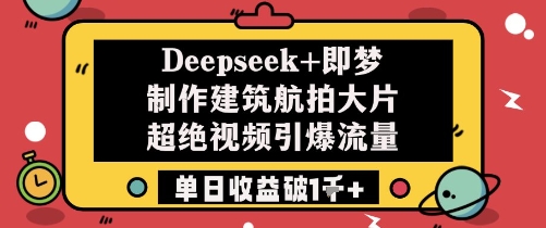 Deepseek+即梦制作建筑航拍大片超绝视频引爆流量单日收益破1k+-网创资源