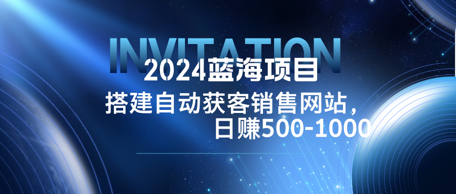 2024蓝海项目，搭建销售网站，自动获客，日赚500-1000-网创资源